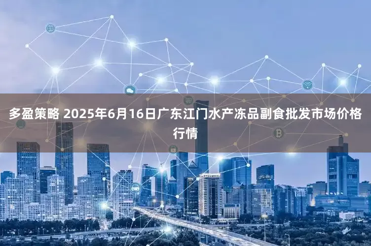 多盈策略 2025年6月16日广东江门水产冻品副食批发市场价格行情