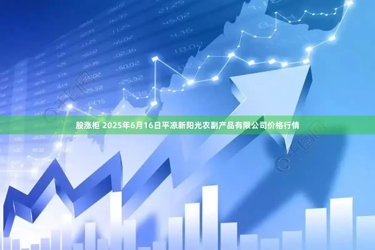 股涨柜 2025年6月16日平凉新阳光农副产品有限公司价格行情