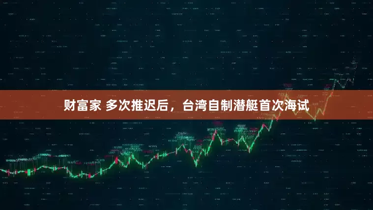 财富家 多次推迟后，台湾自制潜艇首次海试