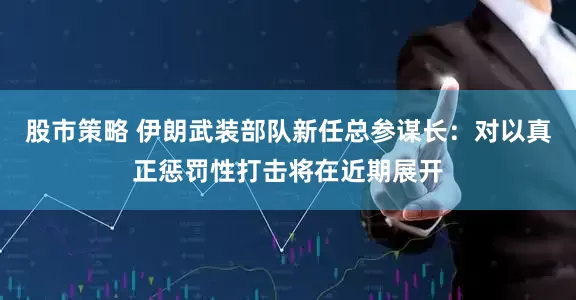 股市策略 伊朗武装部队新任总参谋长：对以真正惩罚性打击将在近期展开