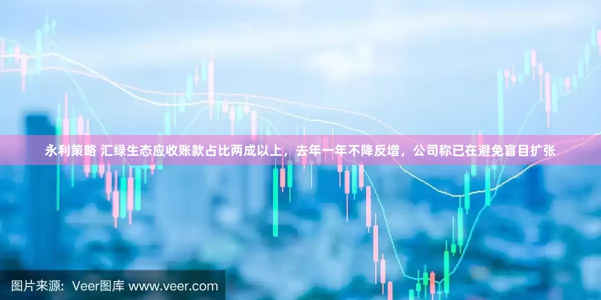 永利策略 汇绿生态应收账款占比两成以上，去年一年不降反增，公司称已在避免盲目扩张