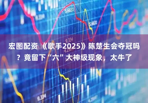 宏图配资 《歌手2025》陈楚生会夺冠吗？竟留下“六”大神级现象，太牛了