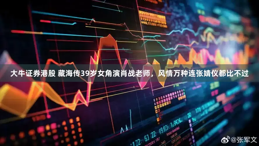 大牛证券港股 藏海传39岁女角演肖战老师，风情万种连张婧仪都比不过