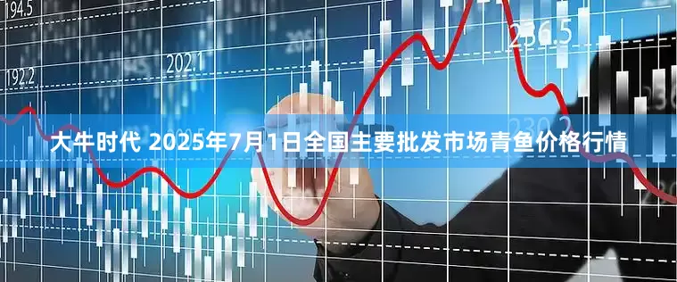 大牛时代 2025年7月1日全国主要批发市场青鱼价格行情