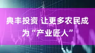 典丰投资 让更多农民成为“产业匠人”
