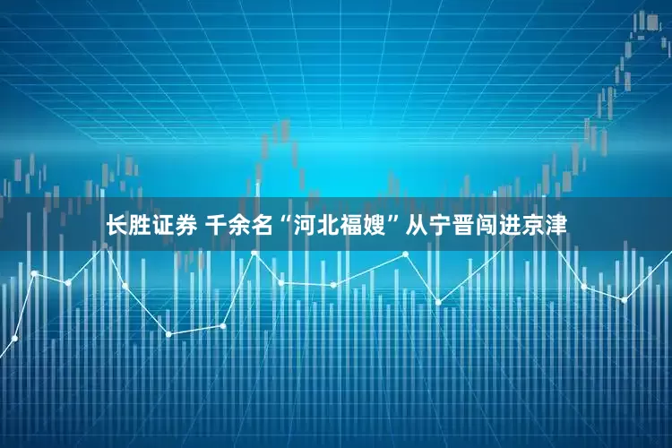 长胜证券 千余名“河北福嫂”从宁晋闯进京津