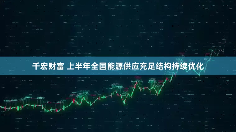 千宏财富 上半年全国能源供应充足结构持续优化