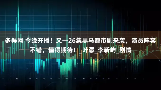 多得网 今晚开播！又一26集黑马都市剧来袭，演员阵容不错，值得期待！_叶濛_李靳屿_剧情