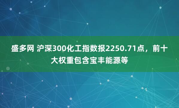 盛多网 沪深300化工指数报2250.71点，前十大权重包含宝丰能源等