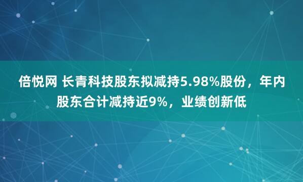 倍悦网 长青科技股东拟减持5.98%股份，年内股东合计减持近9%，业绩创新低