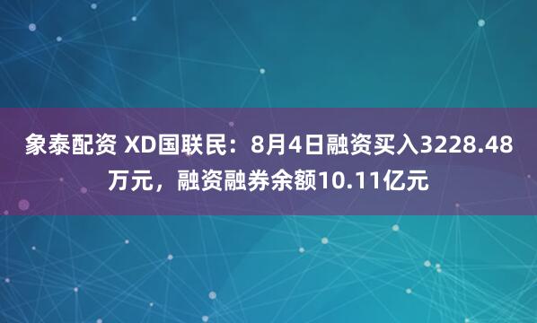 象泰配资 XD国联民：8月4日融资买入3228.48万元，融资融券余额10.11亿元