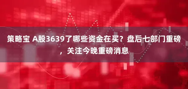 策略宝 A股3639了哪些资金在买？盘后七部门重磅，关注今晚重磅消息