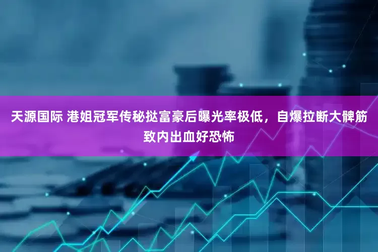 天源国际 港姐冠军传秘挞富豪后曝光率极低，自爆拉断大髀筋致内出血好恐怖