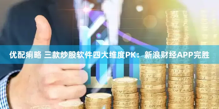 优配痢略 三款炒股软件四大维度PK：新浪财经APP完胜