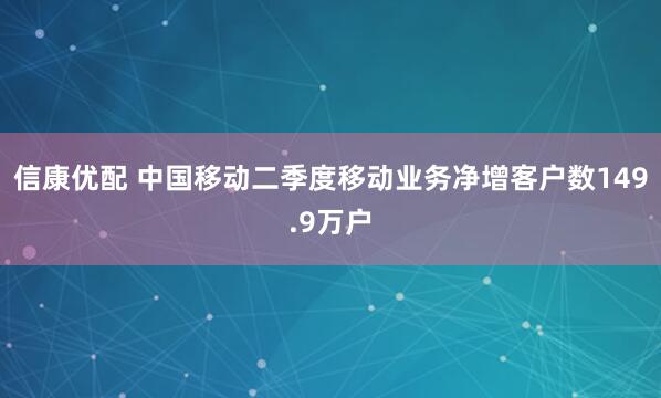 信康优配 中国移动二季度移动业务净增客户数149.9万户