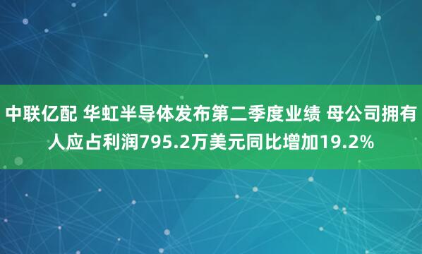 中联亿配 华虹半导体发布第二季度业绩 母公司拥有人应占利润795.2万美元同比增加19.2%