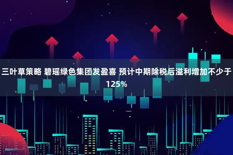三叶草策略 碧瑶绿色集团发盈喜 预计中期除税后溢利增加不少于125%