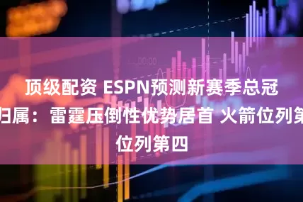 顶级配资 ESPN预测新赛季总冠军归属：雷霆压倒性优势居首 火箭位列第四