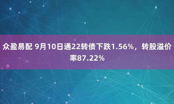 众盈易配 9月10日通22转债下跌1.56%，转股溢价率87.22%