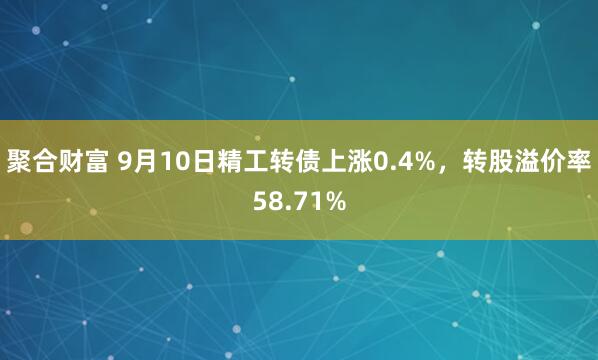 聚合财富 9月10日精工转债上涨0.4%，转股溢价率58.71%