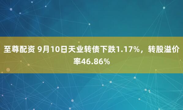 至尊配资 9月10日天业转债下跌1.17%，转股溢价率46.86%