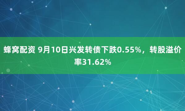 蜂窝配资 9月10日兴发转债下跌0.55%，转股溢价率31.62%