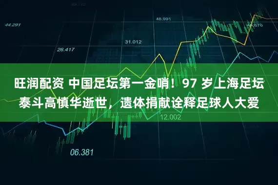 旺润配资 中国足坛第一金哨！97 岁上海足坛泰斗高慎华逝世，遗体捐献诠释足球人大爱