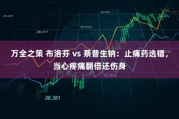 万全之策 布洛芬 vs 萘普生钠：止痛药选错，当心疼痛翻倍还伤身