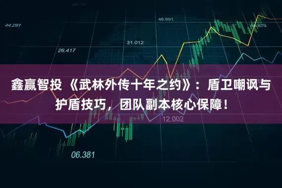 鑫赢智投 《武林外传十年之约》：盾卫嘲讽与护盾技巧，团队副本核心保障！