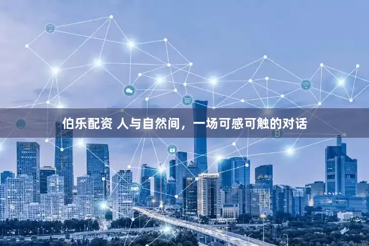 伯乐配资 人与自然间，一场可感可触的对话